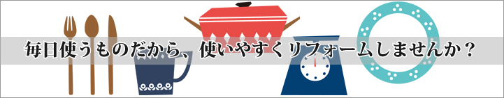 毎日つかうものだから、使いやすくリフォームしませんか？