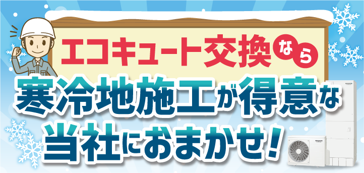 エコキュート交換なら寒冷地施工が得意な当社におまかせ！