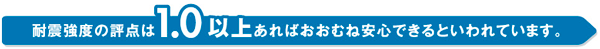 耐震強度の評点は1.0以上あれおおむね安心できるといわれています。